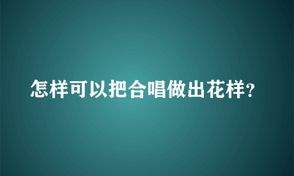 怎样可以把合唱做出花样？