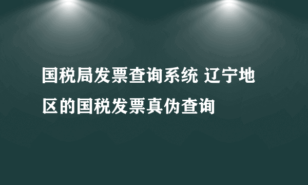 国税局发票查询系统 辽宁地区的国税发票真伪查询