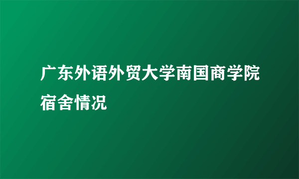 广东外语外贸大学南国商学院宿舍情况