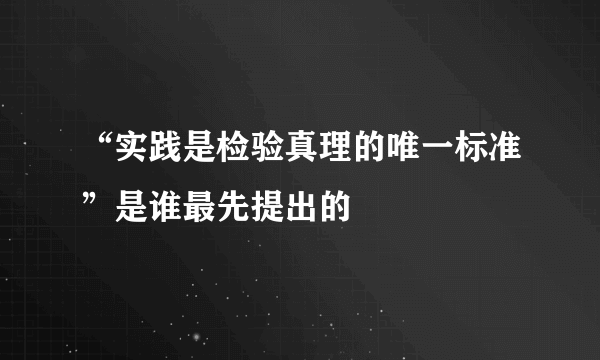 “实践是检验真理的唯一标准”是谁最先提出的