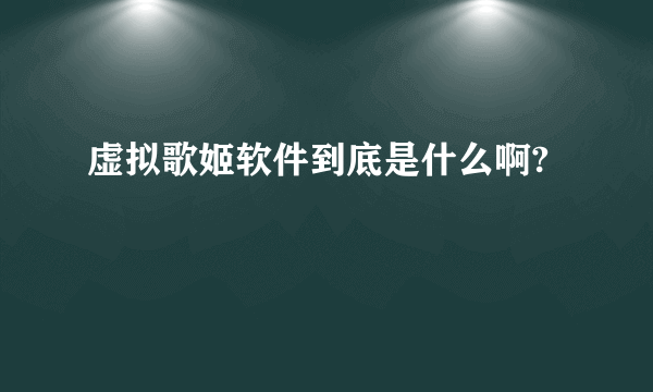 虚拟歌姬软件到底是什么啊?