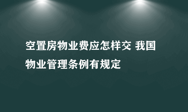 空置房物业费应怎样交 我国物业管理条例有规定