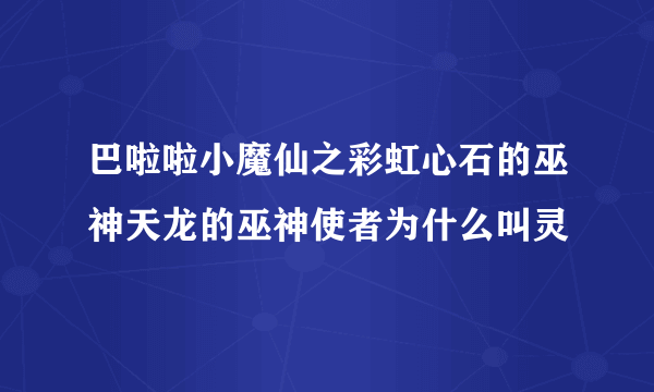 巴啦啦小魔仙之彩虹心石的巫神天龙的巫神使者为什么叫灵