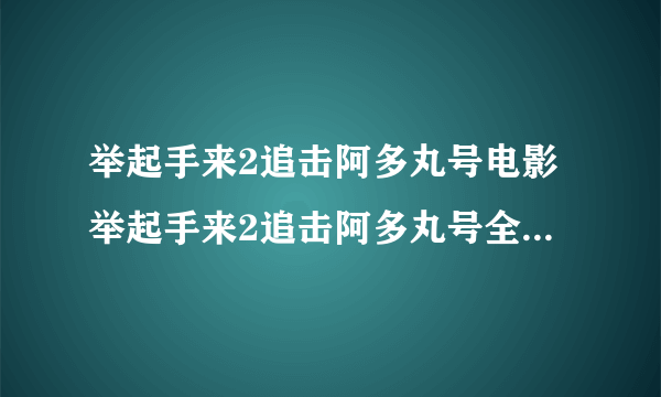 举起手来2追击阿多丸号电影举起手来2追击阿多丸号全集完整版下载