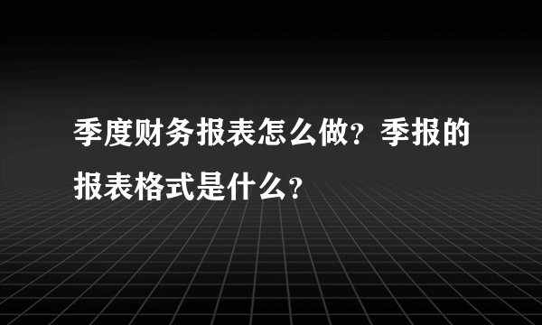 季度财务报表怎么做？季报的报表格式是什么？