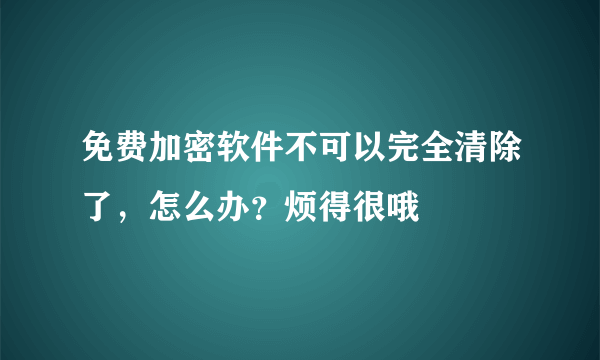 免费加密软件不可以完全清除了，怎么办？烦得很哦