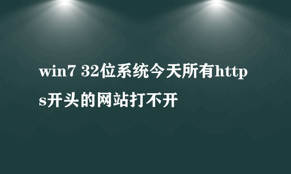 win7 32位系统今天所有https开头的网站打不开