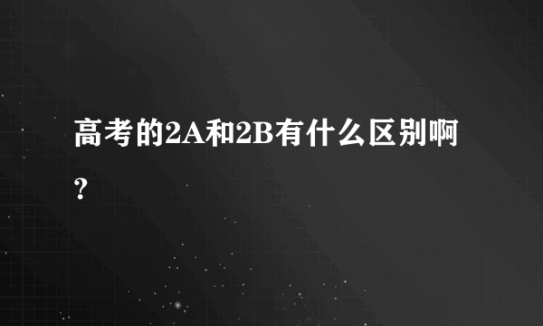 高考的2A和2B有什么区别啊？