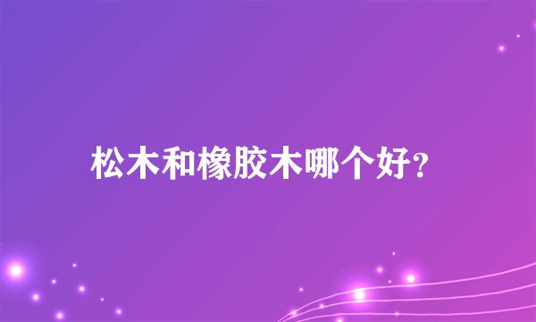 松木和橡胶木哪个好？