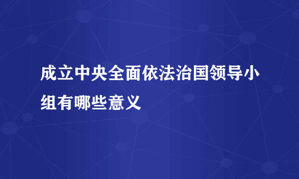 成立中央全面依法治国领导小组有哪些意义