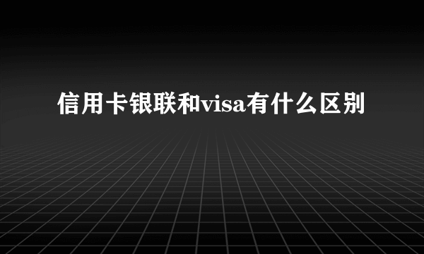 信用卡银联和visa有什么区别