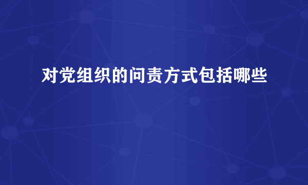 对党组织的问责方式包括哪些