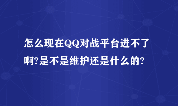 怎么现在QQ对战平台进不了啊?是不是维护还是什么的?