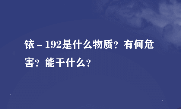 铱－192是什么物质？有何危害？能干什么？