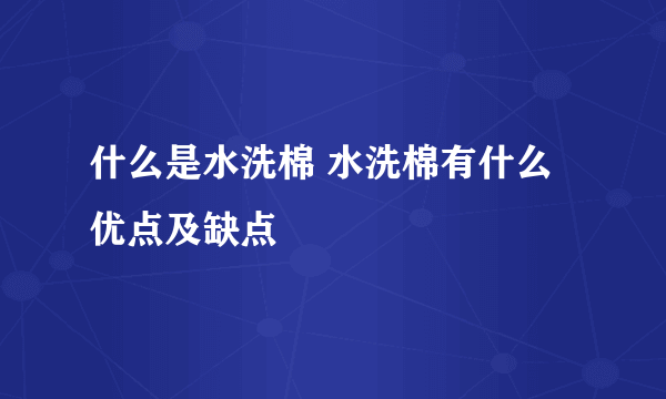 什么是水洗棉 水洗棉有什么优点及缺点