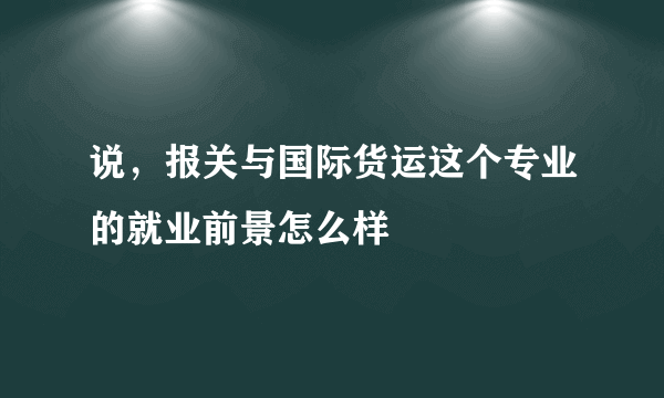 说，报关与国际货运这个专业的就业前景怎么样