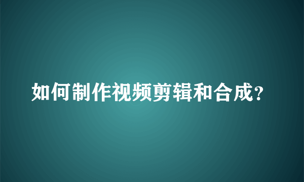 如何制作视频剪辑和合成？