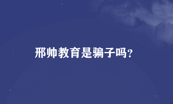 邢帅教育是骗子吗？