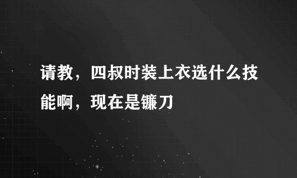 请教，四叔时装上衣选什么技能啊，现在是镰刀