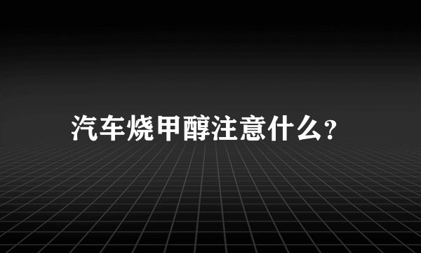 汽车烧甲醇注意什么？