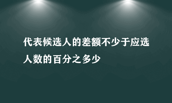 代表候选人的差额不少于应选人数的百分之多少