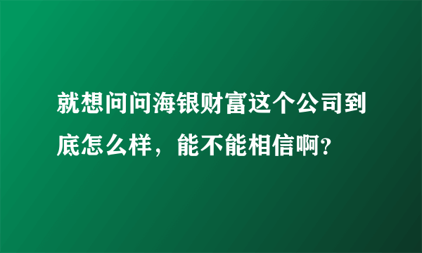 就想问问海银财富这个公司到底怎么样，能不能相信啊？