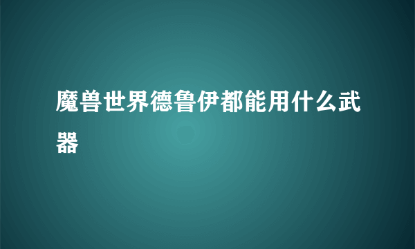 魔兽世界德鲁伊都能用什么武器