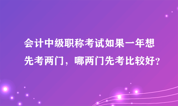 会计中级职称考试如果一年想先考两门，哪两门先考比较好？