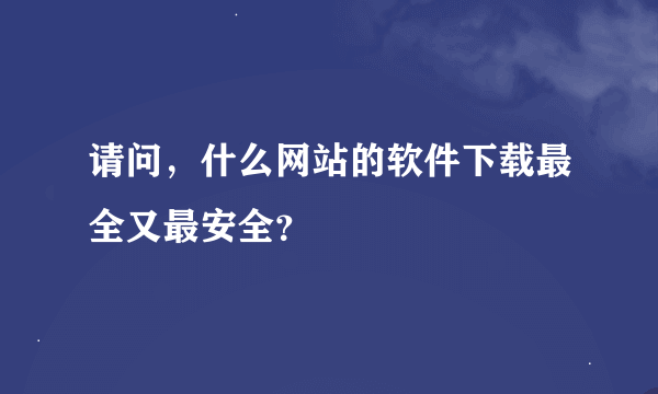 请问，什么网站的软件下载最全又最安全？