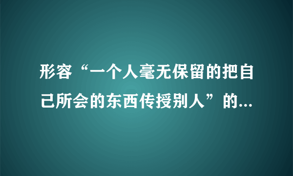 形容“一个人毫无保留的把自己所会的东西传授别人”的词语或成语