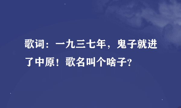 歌词：一九三七年，鬼子就进了中原！歌名叫个啥子？