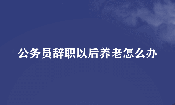 公务员辞职以后养老怎么办