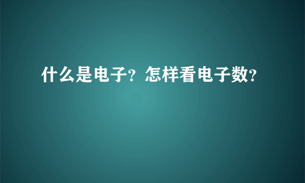 什么是电子？怎样看电子数？