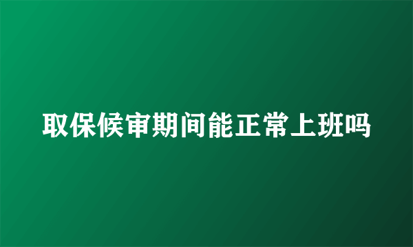 取保候审期间能正常上班吗