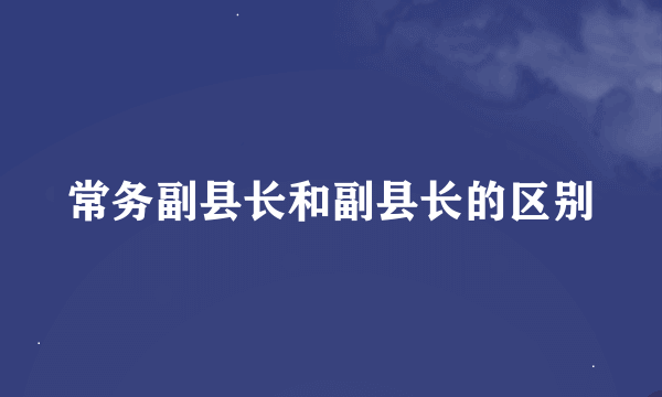 常务副县长和副县长的区别