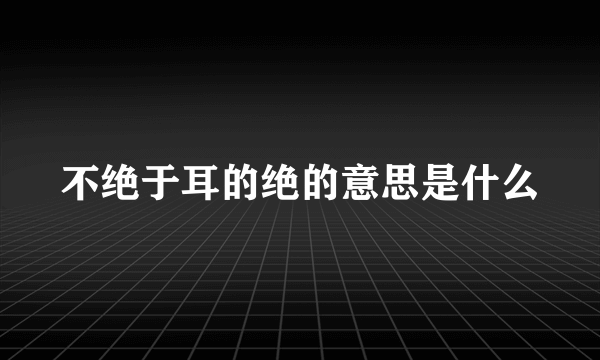 不绝于耳的绝的意思是什么