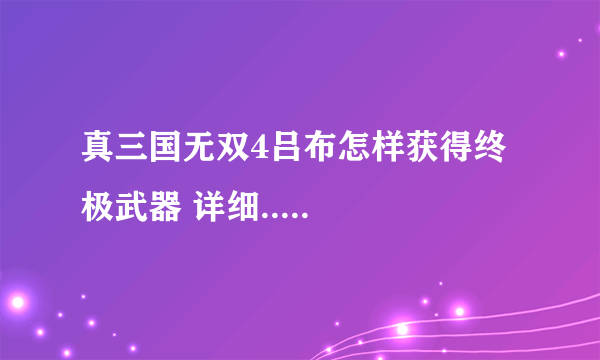 真三国无双4吕布怎样获得终极武器 详细.....