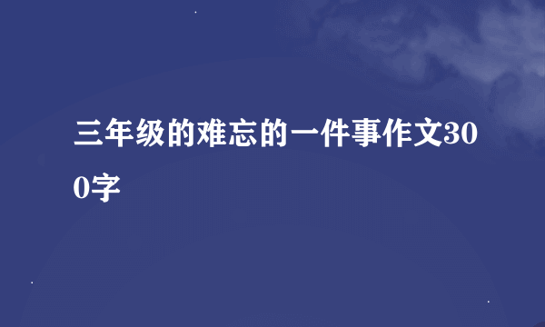 三年级的难忘的一件事作文300字