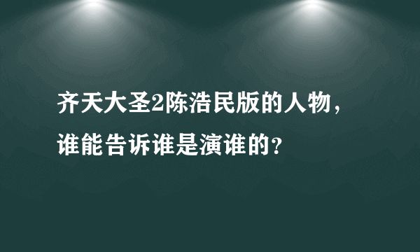 齐天大圣2陈浩民版的人物，谁能告诉谁是演谁的？