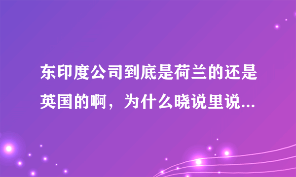 东印度公司到底是荷兰的还是英国的啊，为什么晓说里说是荷兰的