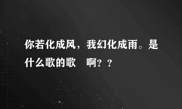 你若化成风，我幻化成雨。是什么歌的歌詞啊？？