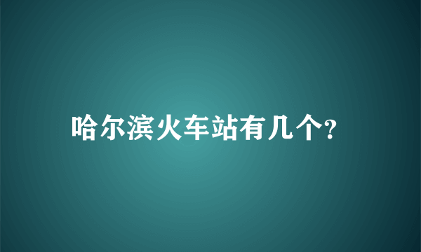 哈尔滨火车站有几个？