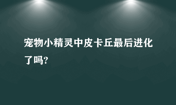 宠物小精灵中皮卡丘最后进化了吗?