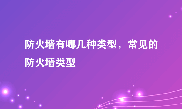 防火墙有哪几种类型，常见的防火墙类型