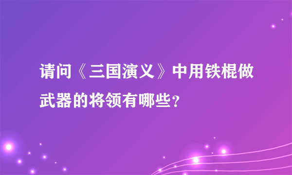 请问《三国演义》中用铁棍做武器的将领有哪些？