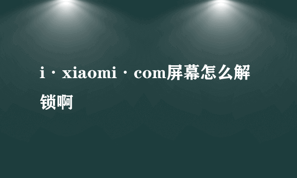 i·xiaomi·com屏幕怎么解锁啊