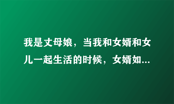 我是丈母娘，当我和女婿和女儿一起生活的时候，女婿如果批评我的女儿，我就会向着女儿说话，女婿非常憋气