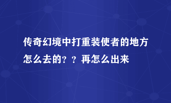 传奇幻境中打重装使者的地方怎么去的？？再怎么出来