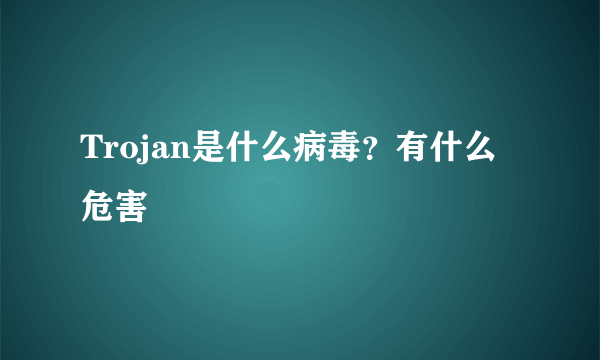 Trojan是什么病毒？有什么危害