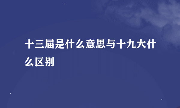 十三届是什么意思与十九大什么区别